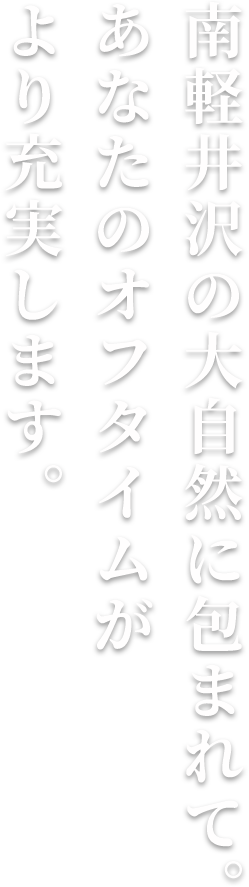 南軽井沢の⼤⾃然に包まれて。あなたのオフタイムがより充実します。